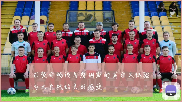 东契奇畅谈与詹姆斯的高尔夫体验与大自然的美好感受