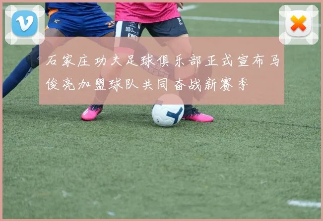 石家庄功夫足球俱乐部正式宣布马俊亮加盟球队共同奋战新赛季