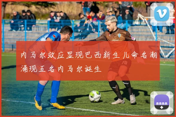 内马尔效应显现巴西新生儿命名潮涌现五名内马尔诞生