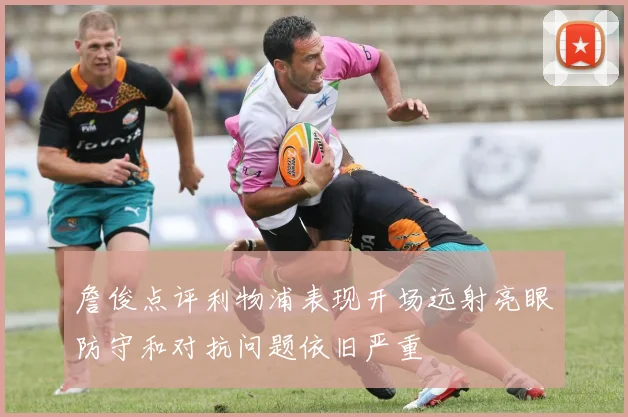 詹俊点评利物浦表现开场远射亮眼防守和对抗问题依旧严重