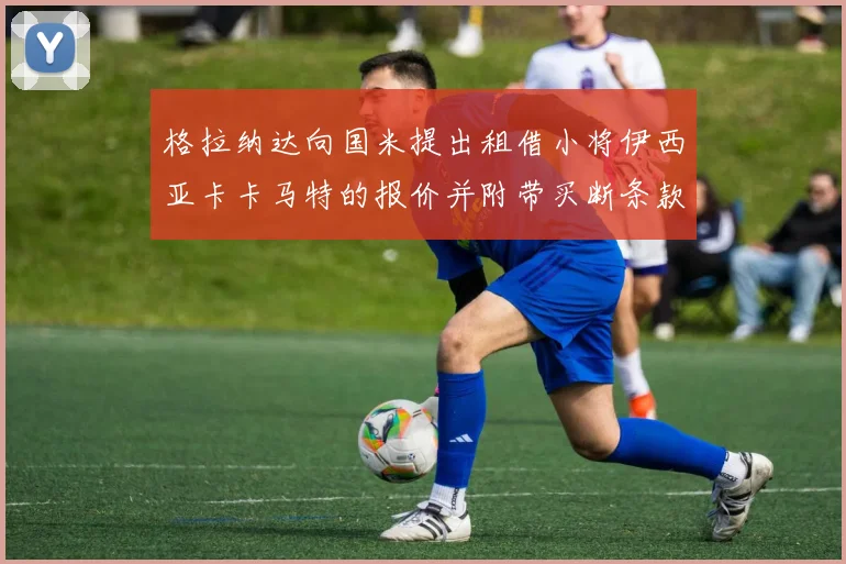 格拉纳达向国米提出租借小将伊西亚卡卡马特的报价并附带买断条款