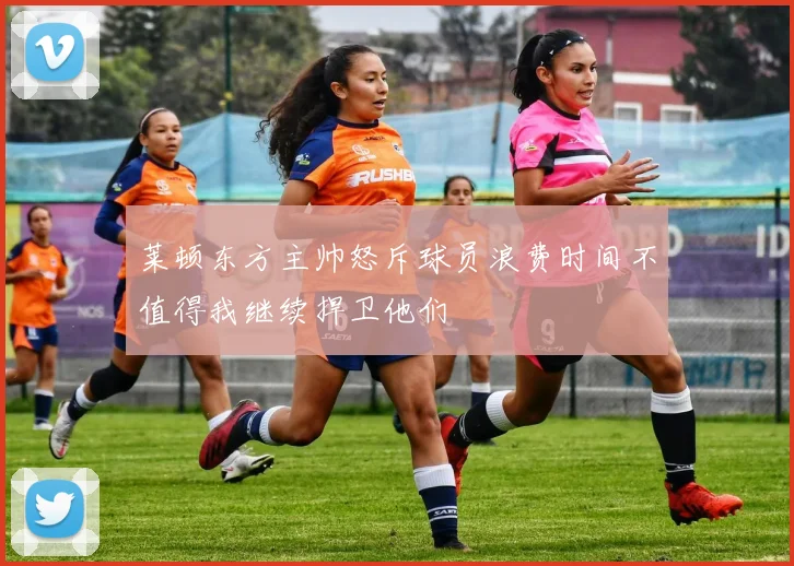 莱顿东方主帅怒斥球员浪费时间不值得我继续捍卫他们