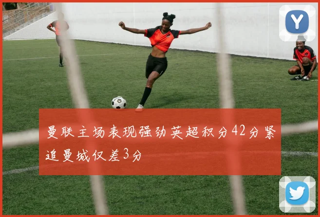曼联主场表现强劲英超积分42分紧追曼城仅差3分