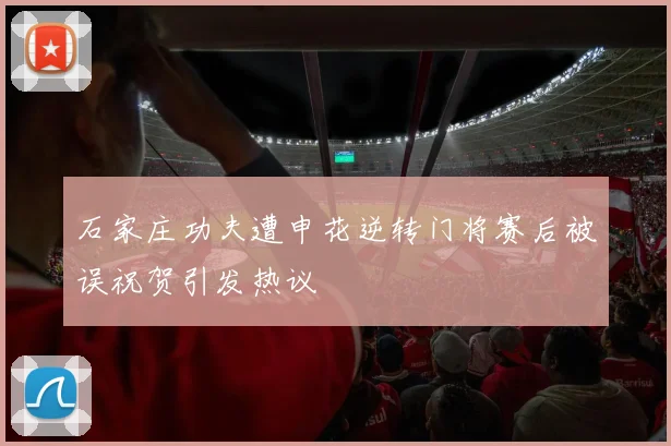 石家庄功夫遭申花逆转门将赛后被误祝贺引发热议