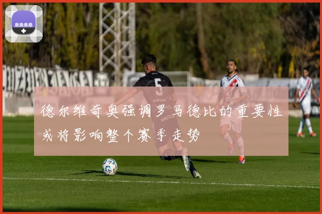 德尔维奇奥强调罗马德比的重要性或将影响整个赛季走势