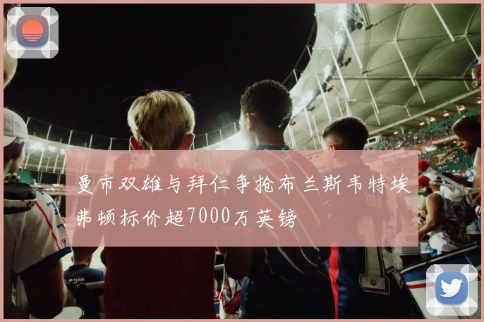 曼市双雄与拜仁争抢布兰斯韦特埃弗顿标价超7000万英镑