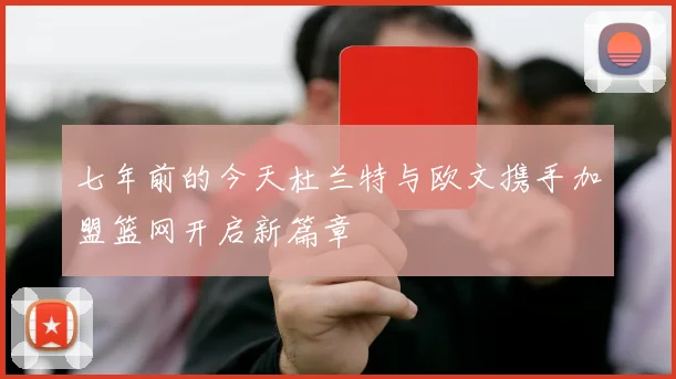 七年前的今天杜兰特与欧文携手加盟篮网开启新篇章