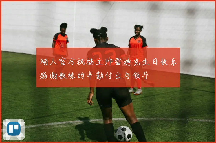 湖人官方祝福主帅雷迪克生日快乐感谢教练的辛勤付出与领导