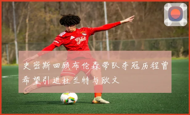 史密斯回顾布伦森带队夺冠历程曾希望引进杜兰特与欧文