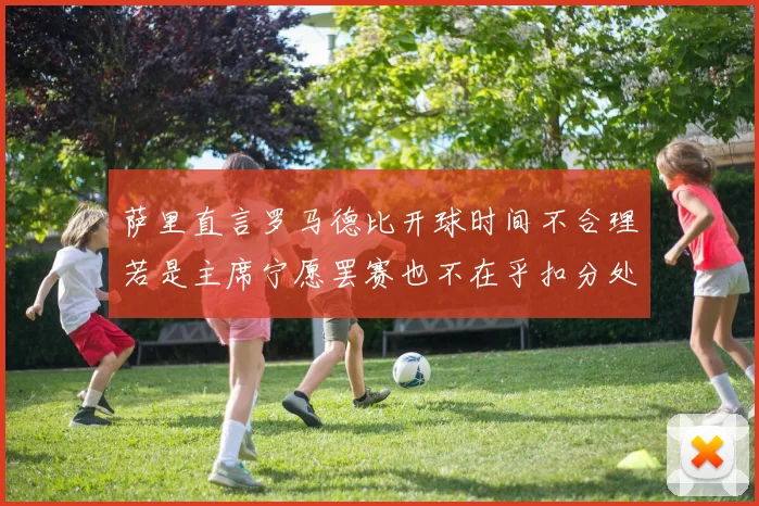 萨里直言罗马德比开球时间不合理若是主席宁愿罢赛也不在乎扣分处罚
