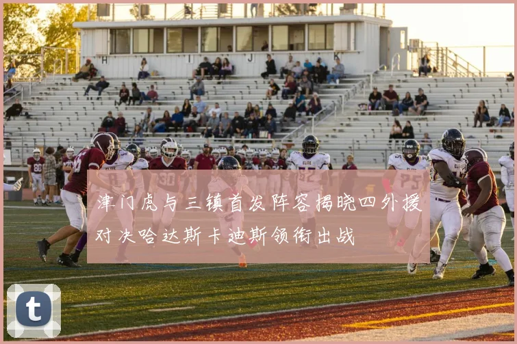 津门虎与三镇首发阵容揭晓四外援对决哈达斯卡迪斯领衔出战