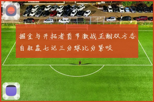 掘金与开拓者首节激战正酣双方各自狂轰七记三分球比分紧咬
