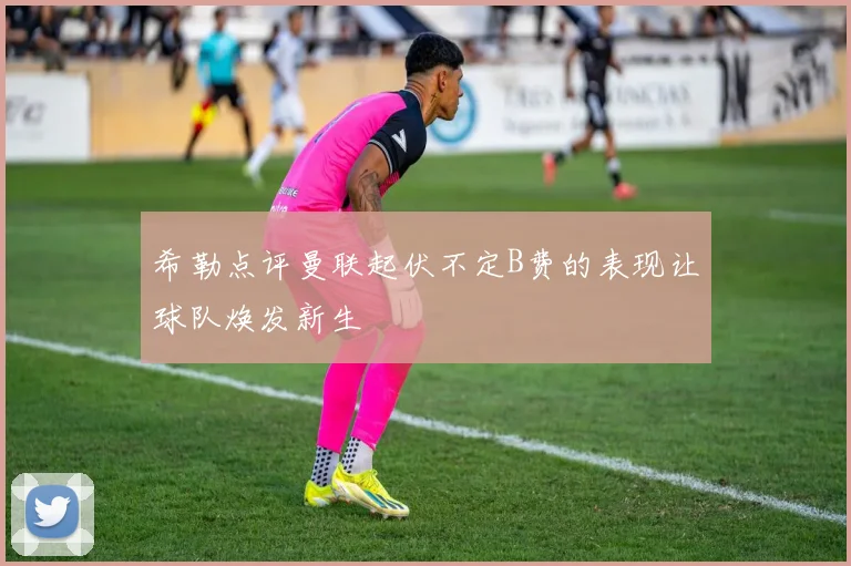 希勒点评曼联起伏不定B费的表现让球队焕发新生
