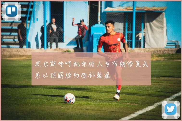 皮尔斯呼吁凯尔特人与布朗修复关系以顶薪续约弥补裂痕
