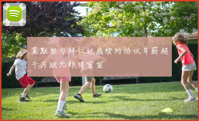 莱默尔与拜仁达成续约协议年薪超千万欧元即将官宣