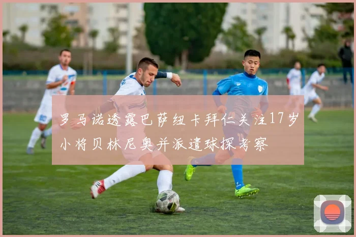 罗马诺透露巴萨纽卡拜仁关注17岁小将贝林尼奥并派遣球探考察