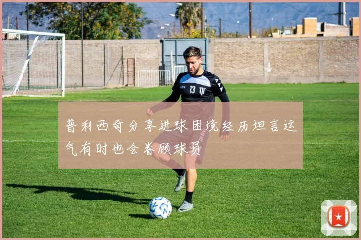 普利西奇分享进球困境经历坦言运气有时也会眷顾球员