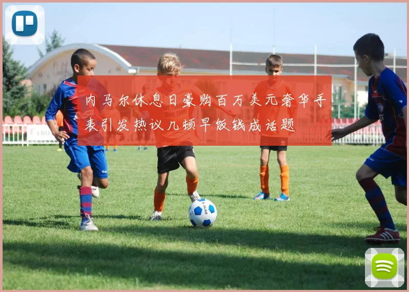 内马尔休息日豪购百万美元奢华手表引发热议几顿早饭钱成话题