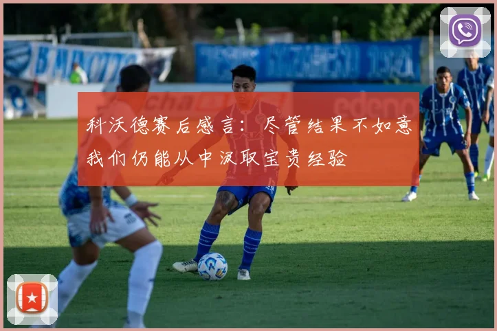 科沃德赛后感言：尽管结果不如意我们仍能从中汲取宝贵经验