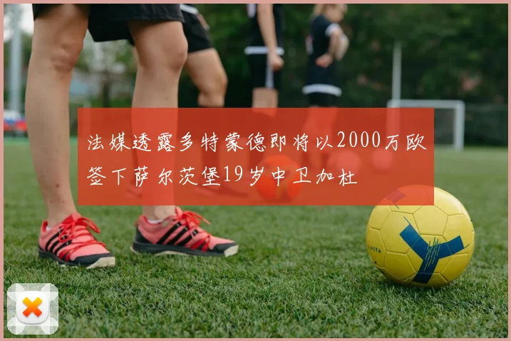 法媒透露多特蒙德即将以2000万欧签下萨尔茨堡19岁中卫加杜