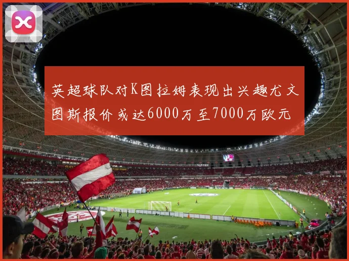 英超球队对K图拉姆表现出兴趣尤文图斯报价或达6000万至7000万欧元