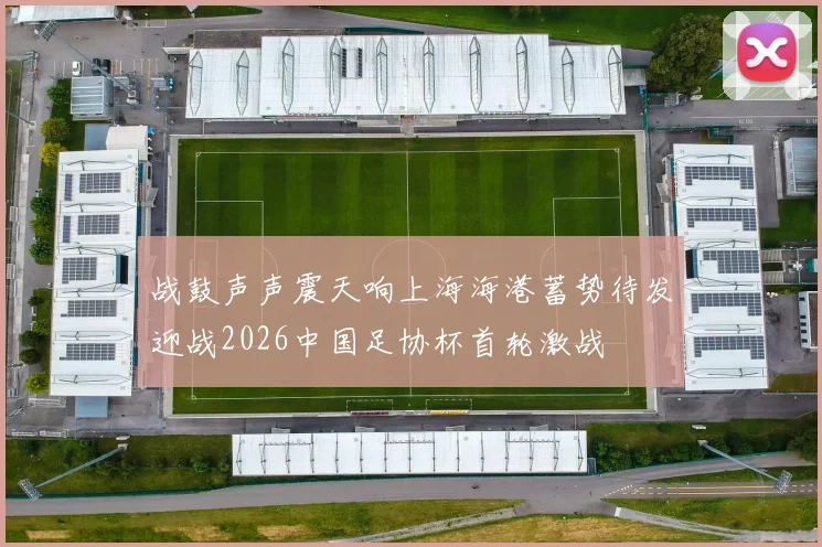 战鼓声声震天响上海海港蓄势待发迎战2026中国足协杯首轮激战