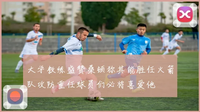 大学教练盛赞桑顿称其能胜任火箭队攻防重任球员们必将喜爱他