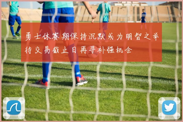 勇士休赛期保持沉默或为明智之举待交易截止日再寻补强机会